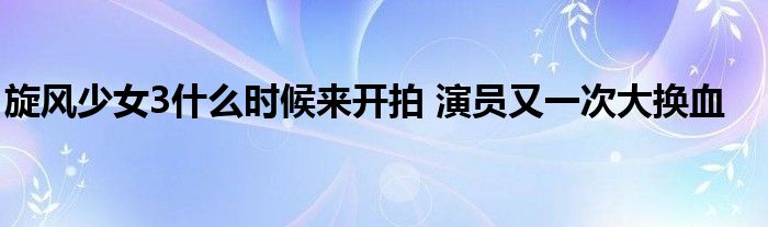 旋风少女3什么时候来开拍 演员又一次大换血