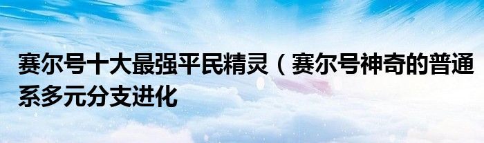 赛尔号十大最强平民精灵(赛尔号神奇的普通系多元分支进化