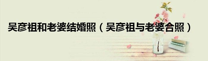 吴彦祖和老婆结婚照(吴彦祖与老婆合照)