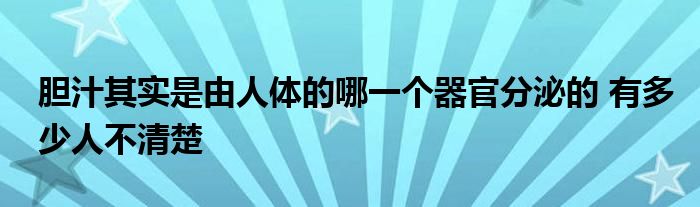 胆汁其实是由人体的哪一个器官分泌的 有多少人不清楚