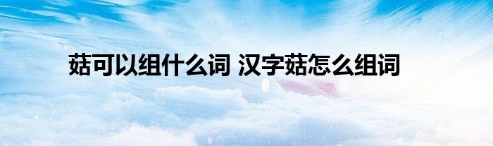 菇可以组什么词 汉字菇怎么组词