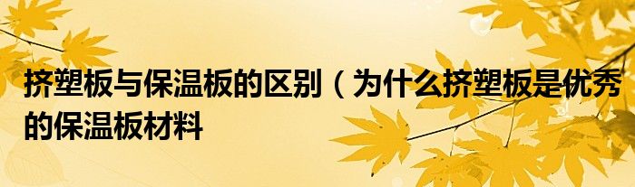 挤塑板与保温板的区别(为什么挤塑板是优秀的保温板材料