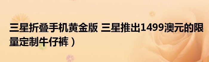 三星折叠手机黄金版 三星推出1499澳元的限量定制牛仔裤）