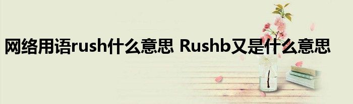 网络用语rush什么意思 Rushb又是什么意思