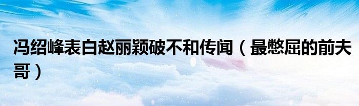 冯绍峰表白赵丽颖破不和传闻(最憋屈的前夫哥)