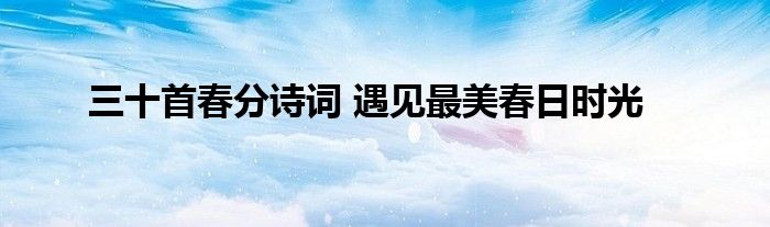 三十首春分诗词 遇见最美春日时光