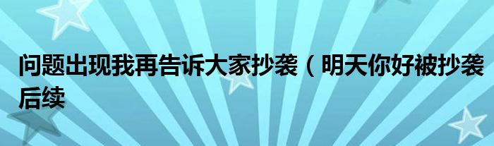 问题出现我再告诉大家抄袭(明天你好被抄袭后续