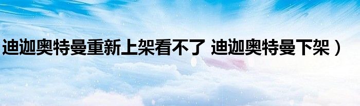 迪迦奥特曼重新上架看不了 迪迦奥特曼下架)
