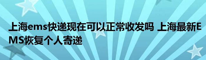 上海ems快递现在可以正常收发吗 上海最新EMS恢复个人寄递