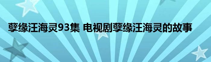 孽缘汪海灵93集 电视剧孽缘汪海灵的故事
