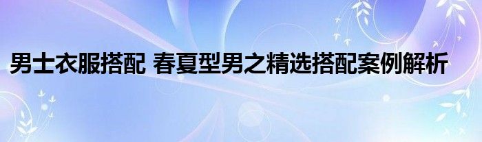 男士衣服搭配 春夏型男之精选搭配案例解析
