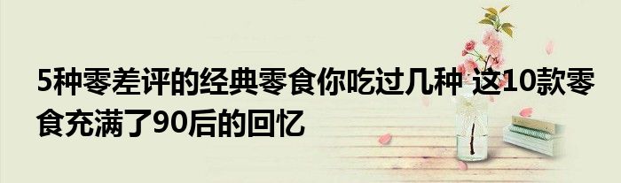 5种零差评的经典零食你吃过几种 这10款零食充满了90后的回忆