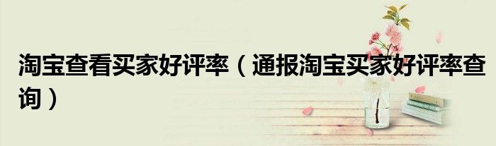 淘宝查看买家好评率(通报淘宝买家好评率查询)