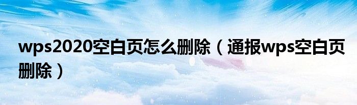 wps2020空白页怎么删除(通报wps空白页删除)
