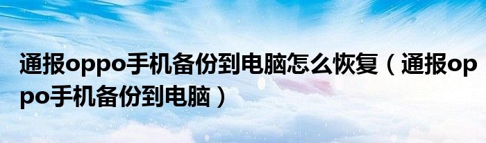 通报oppo手机备份到电脑怎么恢复(通报oppo手机备份到电脑)