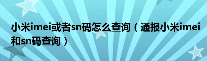 小米imei或者sn码怎么查询(通报小米imei和sn码查询)