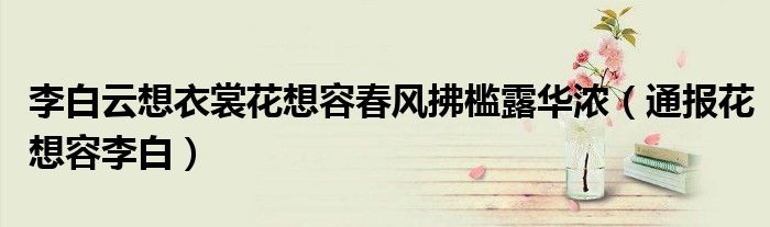 李白云想衣裳花想容春风拂槛露华浓(通报花想容李白)