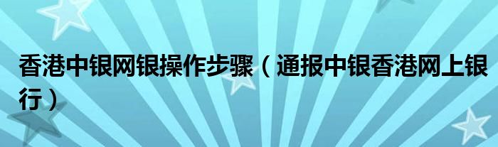 香港中银网银操作步骤(通报中银香港网上银行)