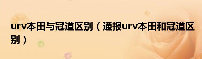 urv本田与冠道区别(通报urv本田和冠道区别)