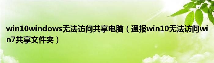 win10windows无法访问共享电脑(通报win10无法访问win7共享文件夹)