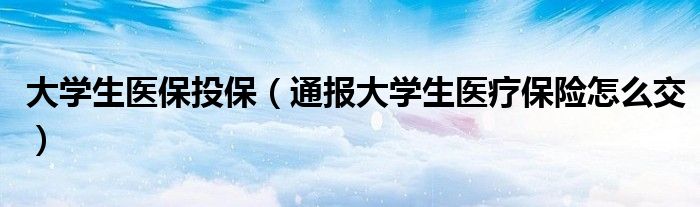 大学生医保投保(通报大学生医疗保险怎么交)