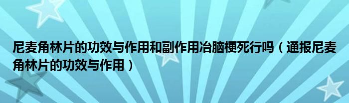 尼麦角林片的功效与作用和副作用冶脑梗死行吗(通报尼麦角林片的功效与作用)