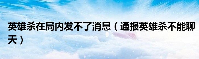 英雄杀在局内发不了消息(通报英雄杀不能聊天)