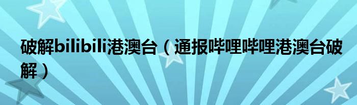 破解bilibili港澳台(通报哔哩哔哩港澳台破解)