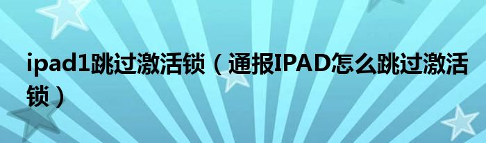 ipad1跳过激活锁(通报IPAD怎么跳过激活锁)