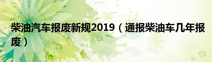 柴油汽车报废新规2019(通报柴油车几年报废)