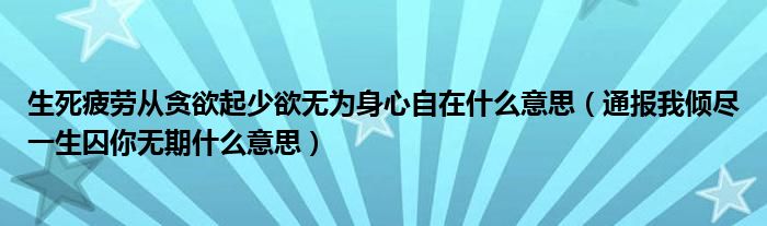 生死疲劳从贪欲起少欲无为身心自在什么意思(通报我倾尽一生囚你无期什么意思)