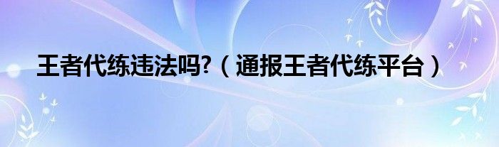 王者代练违法吗?(通报王者代练平台)