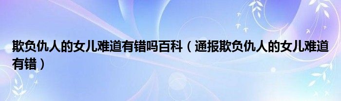 欺负仇人的女儿难道有错吗百科(通报欺负仇人的女儿难道有错)