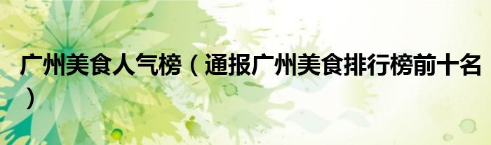 广州美食人气榜(通报广州美食排行榜前十名)