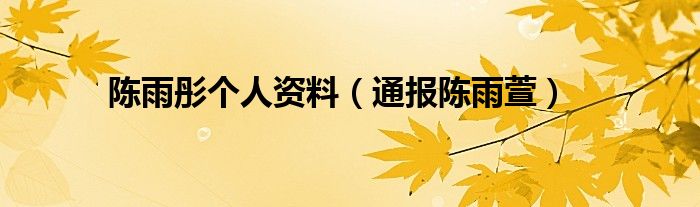 陈雨彤个人资料(通报陈雨萱)