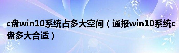 c盘win10系统占多大空间(通报win10系统c盘多大合适)