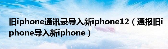 旧iphone通讯录导入新iphone12(通报旧iphone导入新iphone)