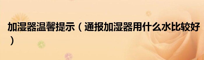 加湿器温馨提示(通报加湿器用什么水比较好)