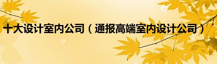 十大设计室内公司(通报高端室内设计公司)