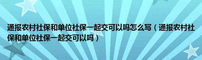 通报农村社保和单位社保一起交可以吗怎么写(通报农村社保和单位社保一起交可以吗)