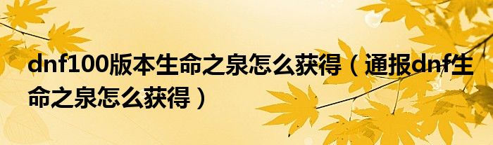 dnf100版本生命之泉怎么获得(通报dnf生命之泉怎么获得)