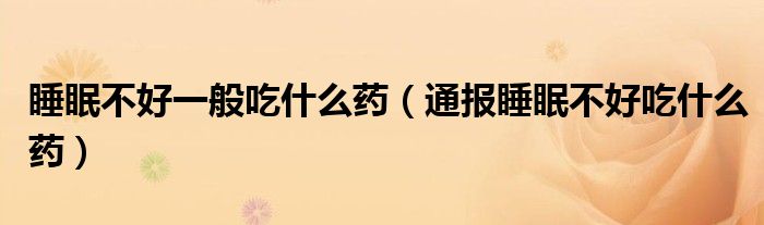 睡眠不好一般吃什么药(通报睡眠不好吃什么药)
