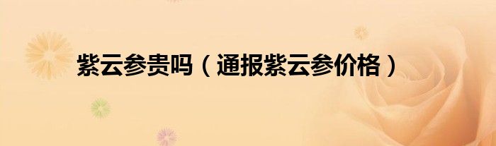紫云参贵吗(通报紫云参价格)