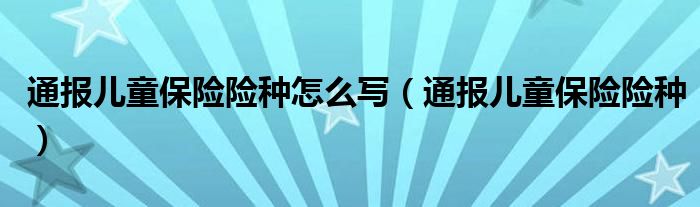 通报儿童保险险种怎么写(通报儿童保险险种)