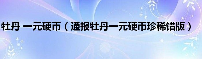 牡丹 一元硬币(通报牡丹一元硬币珍稀错版)