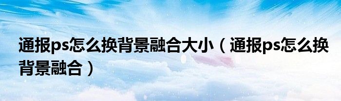 通报ps怎么换背景融合大小(通报ps怎么换背景融合)