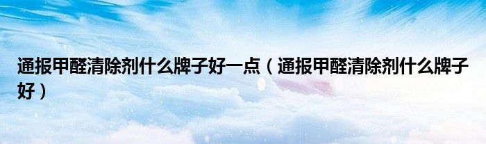 通报甲醛清除剂什么牌子好一点（通报甲醛清除剂什么牌子好）