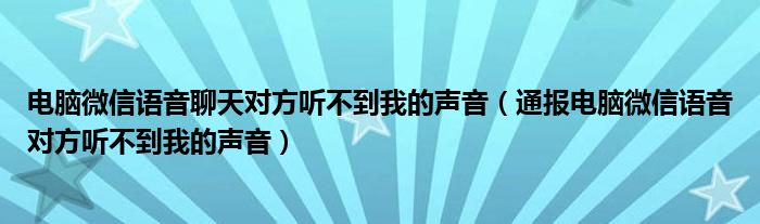 电脑微信语音聊天对方听不到我的声音（通报电脑微信语音对方听不到我的声音）