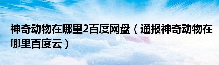 神奇动物在哪里2百度网盘（通报神奇动物在哪里百度云）
