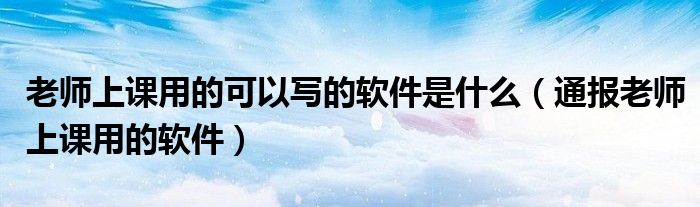 老师上课用的可以写的软件是什么(通报老师上课用的软件)